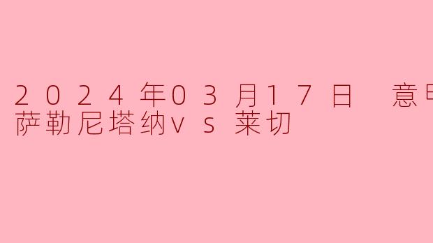 2024年03月17日 意甲联赛 萨勒尼塔纳vs莱切